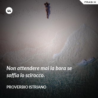 Non attendere mai la bora se soffia lo scirocco. - Proverbio Istriano