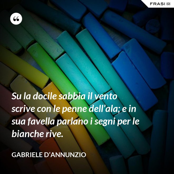 Su la docile sabbia il vento scrive con le penne dell’ala; e in sua favella parlano i segni per le bianche rive. - Gabriele D’Annunzio