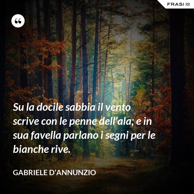 Su la docile sabbia il vento scrive con le penne dell’ala; e in sua favella parlano i segni per le bianche rive. - Gabriele D’Annunzio