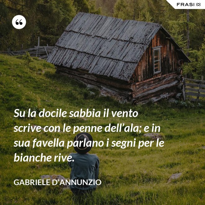 Su la docile sabbia il vento scrive con le penne dell’ala; e in sua favella parlano i segni per le bianche rive. - Gabriele D’Annunzio
