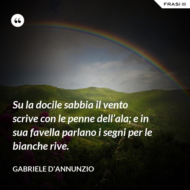 Su la docile sabbia il vento scrive con le penne dell’ala; e in sua favella parlano i segni per le bianche rive. - Gabriele D’Annunzio
