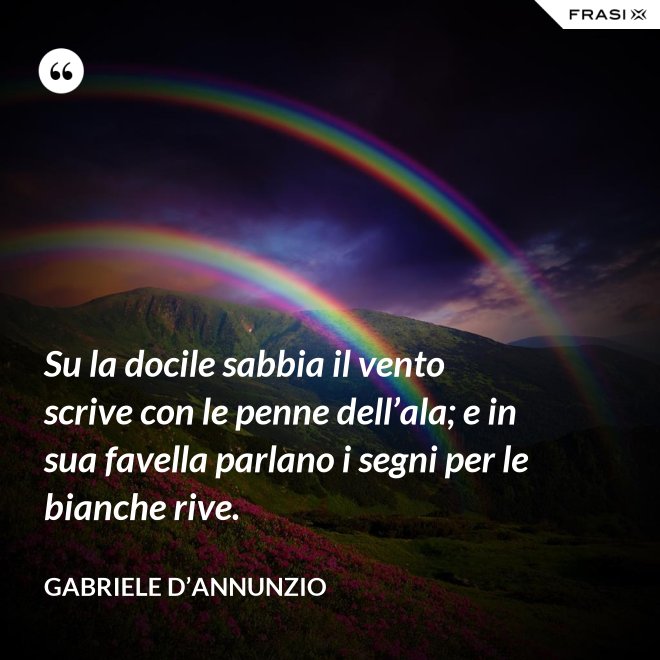 Su la docile sabbia il vento scrive con le penne dell’ala; e in sua favella parlano i segni per le bianche rive. - Gabriele D’Annunzio