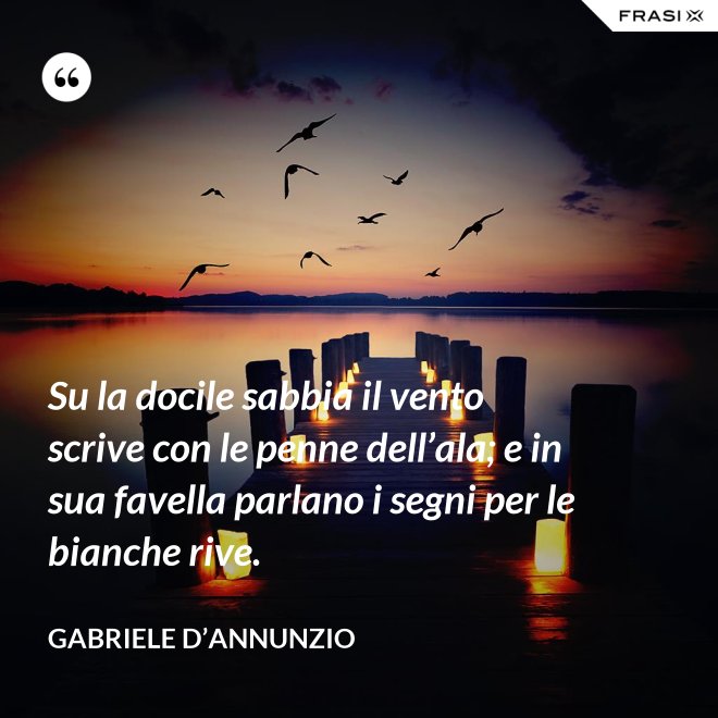 Su la docile sabbia il vento scrive con le penne dell’ala; e in sua favella parlano i segni per le bianche rive. - Gabriele D’Annunzio