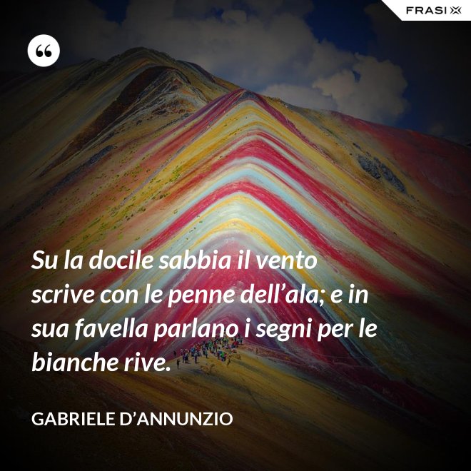 Su la docile sabbia il vento scrive con le penne dell’ala; e in sua favella parlano i segni per le bianche rive. - Gabriele D’Annunzio