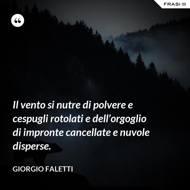 Il vento si nutre di polvere e cespugli rotolati e dell’orgoglio di impronte cancellate e nuvole disperse. - Giorgio Faletti