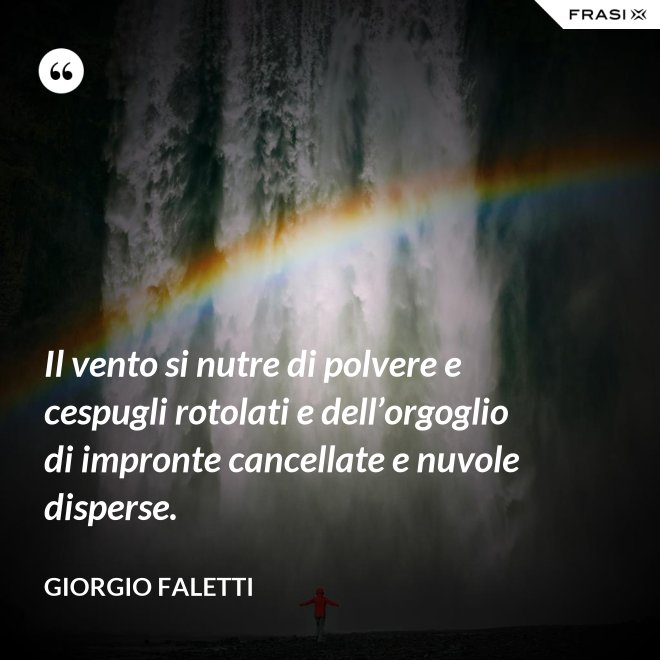 Il vento si nutre di polvere e cespugli rotolati e dell’orgoglio di impronte cancellate e nuvole disperse. - Giorgio Faletti