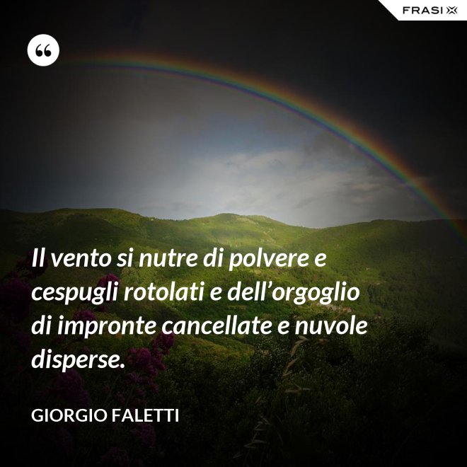 Il vento si nutre di polvere e cespugli rotolati e dell’orgoglio di impronte cancellate e nuvole disperse. - Giorgio Faletti