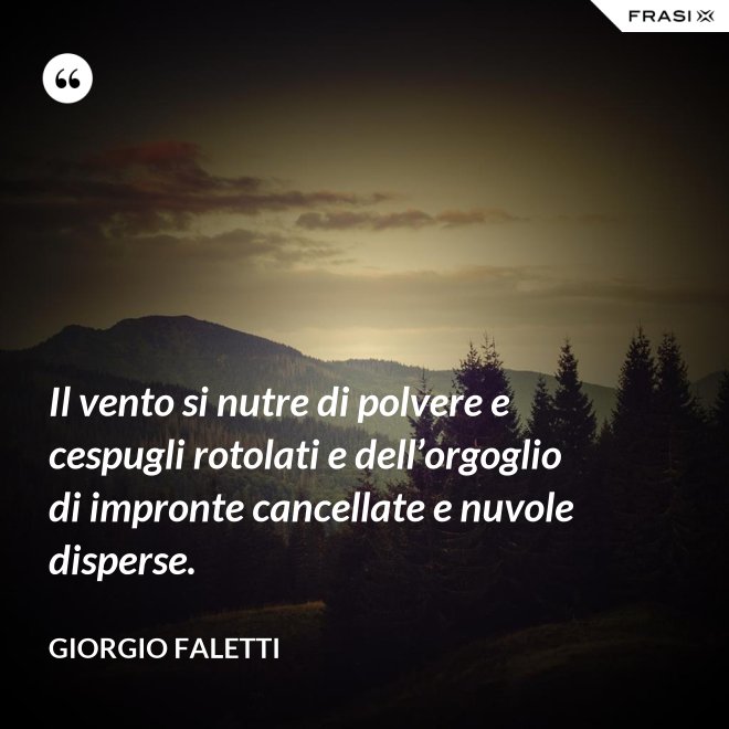 Il vento si nutre di polvere e cespugli rotolati e dell’orgoglio di impronte cancellate e nuvole disperse. - Giorgio Faletti