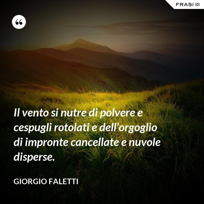 Il vento si nutre di polvere e cespugli rotolati e dell’orgoglio di impronte cancellate e nuvole disperse. - Giorgio Faletti