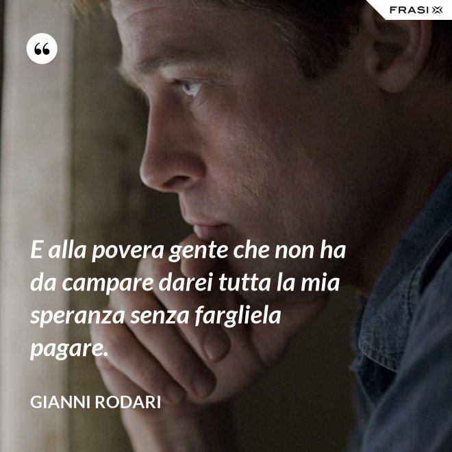 E alla povera gente che non ha da campare darei tutta la mia speranza senza fargliela pagare. - Gianni Rodari