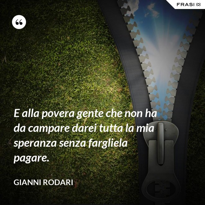 E alla povera gente che non ha da campare darei tutta la mia speranza senza fargliela pagare. - Gianni Rodari