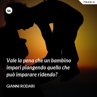 Vale la pena che un bambino impari piangendo quello che può imparare ridendo? - Gianni Rodari