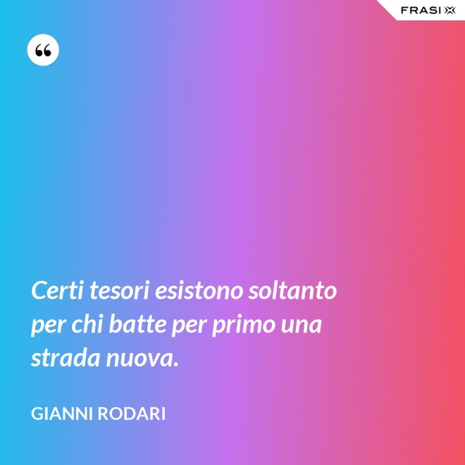 Certi tesori esistono soltanto per chi batte per primo una strada nuova. - Gianni Rodari