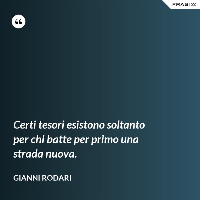 Certi tesori esistono soltanto per chi batte per primo una strada nuova. - Gianni Rodari