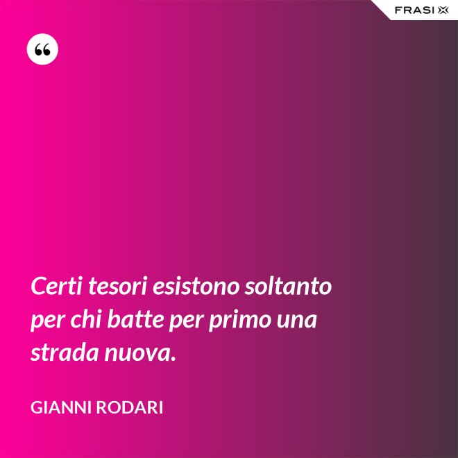 Certi tesori esistono soltanto per chi batte per primo una strada nuova. - Gianni Rodari