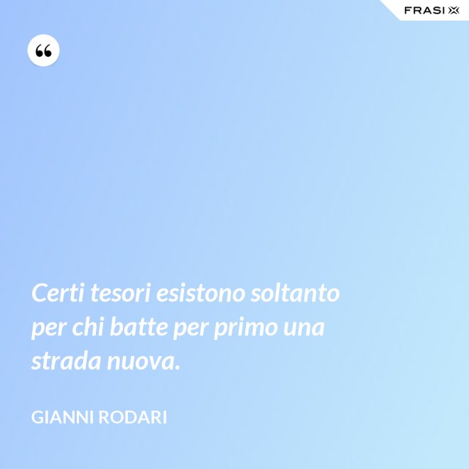 Certi tesori esistono soltanto per chi batte per primo una strada nuova. - Gianni Rodari