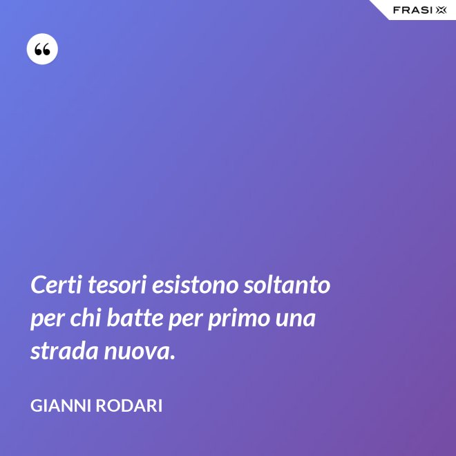 Certi tesori esistono soltanto per chi batte per primo una strada nuova. - Gianni Rodari