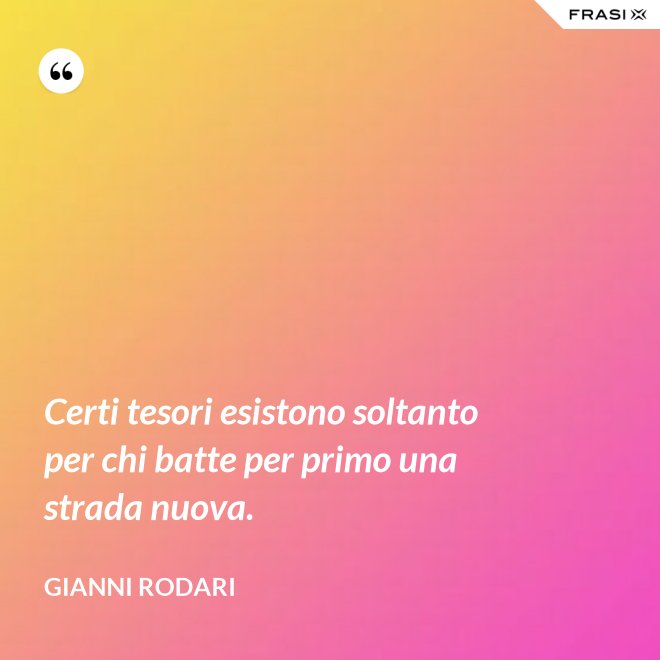 Certi tesori esistono soltanto per chi batte per primo una strada nuova. - Gianni Rodari