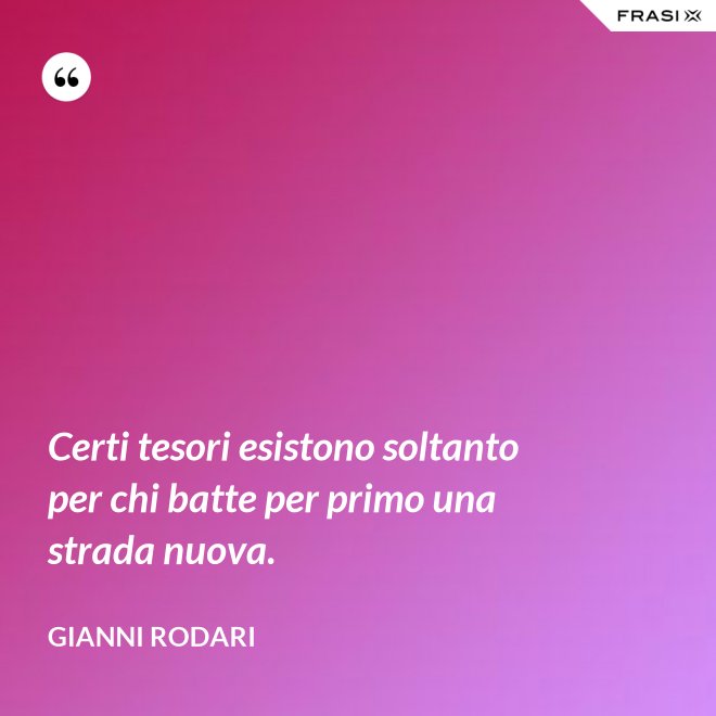 Certi tesori esistono soltanto per chi batte per primo una strada nuova. - Gianni Rodari