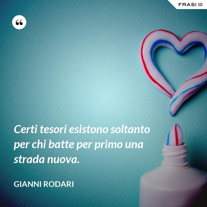 Certi tesori esistono soltanto per chi batte per primo una strada nuova. - Gianni Rodari