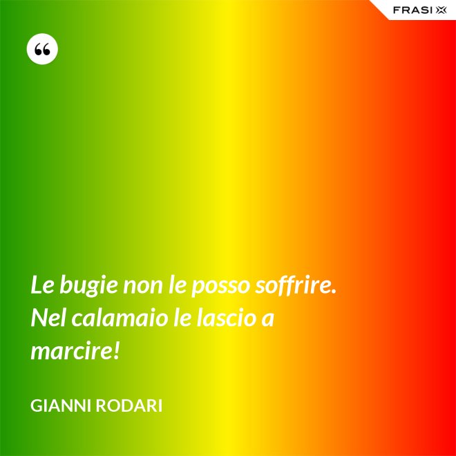 Le bugie non le posso soffrire. Nel calamaio le lascio a marcire! - Gianni Rodari