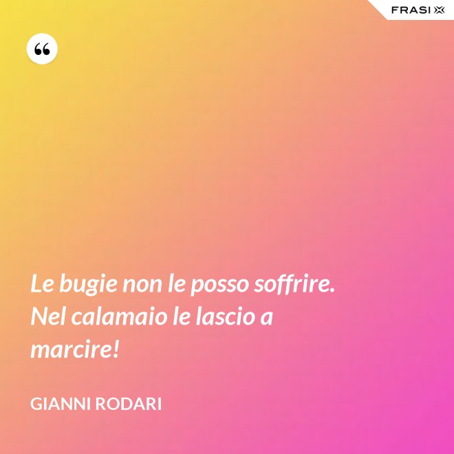 Le bugie non le posso soffrire. Nel calamaio le lascio a marcire! - Gianni Rodari