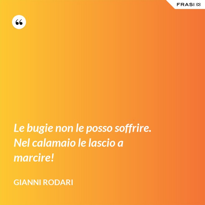 Le bugie non le posso soffrire. Nel calamaio le lascio a marcire! - Gianni Rodari