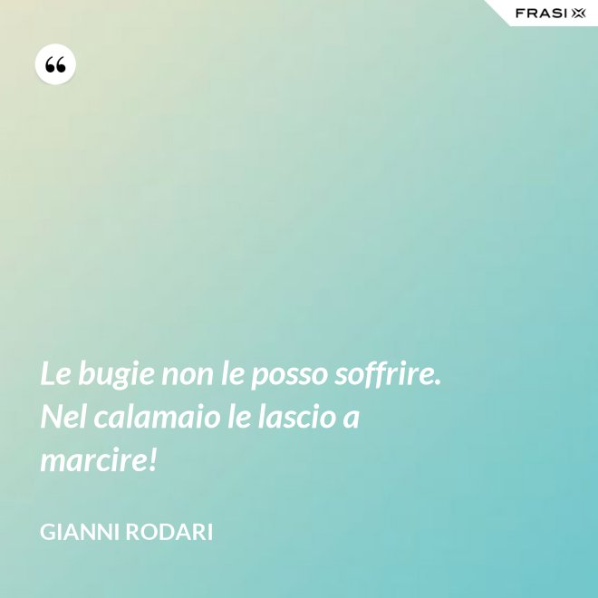 Le bugie non le posso soffrire. Nel calamaio le lascio a marcire! - Gianni Rodari