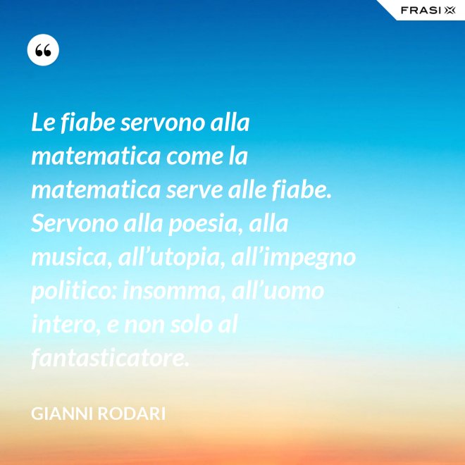 Le fiabe servono alla matematica come la matematica serve alle fiabe. Servono alla poesia, alla musica, all’utopia, all’impegno politico: insomma, all’uomo intero, e non solo al fantasticatore. - Gianni Rodari