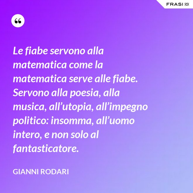 Le fiabe servono alla matematica come la matematica serve alle fiabe. Servono alla poesia, alla musica, all’utopia, all’impegno politico: insomma, all’uomo intero, e non solo al fantasticatore. - Gianni Rodari
