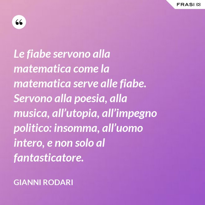 Le fiabe servono alla matematica come la matematica serve alle fiabe. Servono alla poesia, alla musica, all’utopia, all’impegno politico: insomma, all’uomo intero, e non solo al fantasticatore. - Gianni Rodari