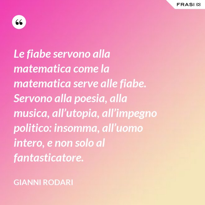 Le fiabe servono alla matematica come la matematica serve alle fiabe. Servono alla poesia, alla musica, all’utopia, all’impegno politico: insomma, all’uomo intero, e non solo al fantasticatore. - Gianni Rodari