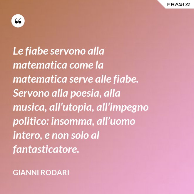Le fiabe servono alla matematica come la matematica serve alle fiabe. Servono alla poesia, alla musica, all’utopia, all’impegno politico: insomma, all’uomo intero, e non solo al fantasticatore. - Gianni Rodari