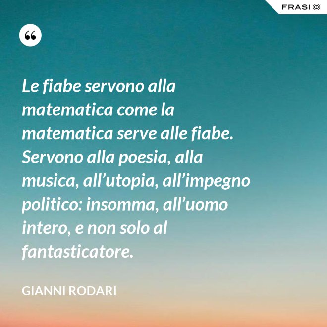 Le fiabe servono alla matematica come la matematica serve alle fiabe. Servono alla poesia, alla musica, all’utopia, all’impegno politico: insomma, all’uomo intero, e non solo al fantasticatore. - Gianni Rodari