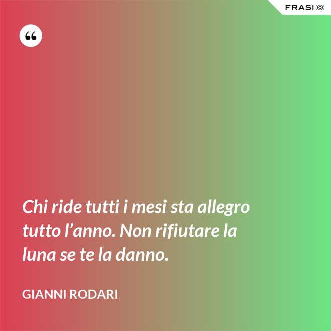 Chi ride tutti i mesi sta allegro tutto l’anno. Non rifiutare la luna se te la danno. - Gianni Rodari