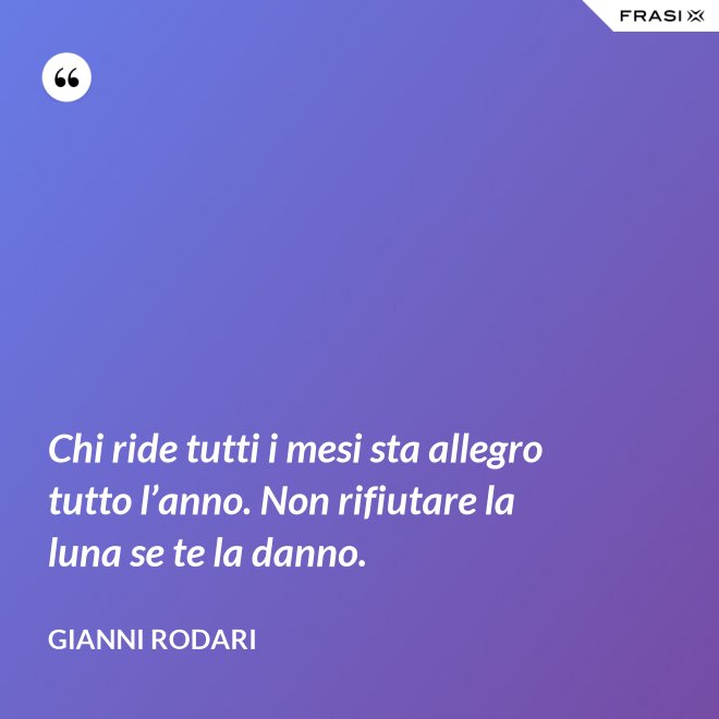 Chi ride tutti i mesi sta allegro tutto l’anno. Non rifiutare la luna se te la danno. - Gianni Rodari