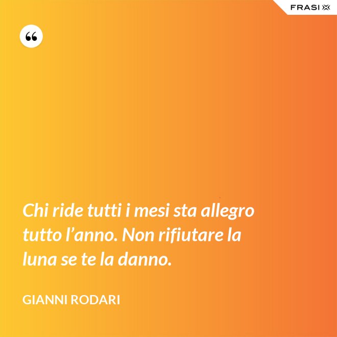 Chi ride tutti i mesi sta allegro tutto l’anno. Non rifiutare la luna se te la danno. - Gianni Rodari