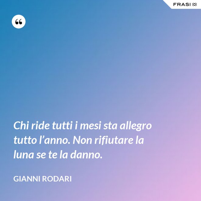 Chi ride tutti i mesi sta allegro tutto l’anno. Non rifiutare la luna se te la danno. - Gianni Rodari