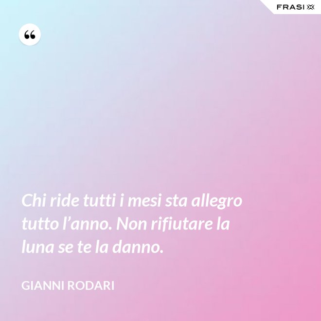 Chi ride tutti i mesi sta allegro tutto l’anno. Non rifiutare la luna se te la danno. - Gianni Rodari