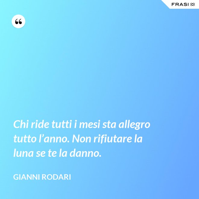 Chi ride tutti i mesi sta allegro tutto l’anno. Non rifiutare la luna se te la danno. - Gianni Rodari