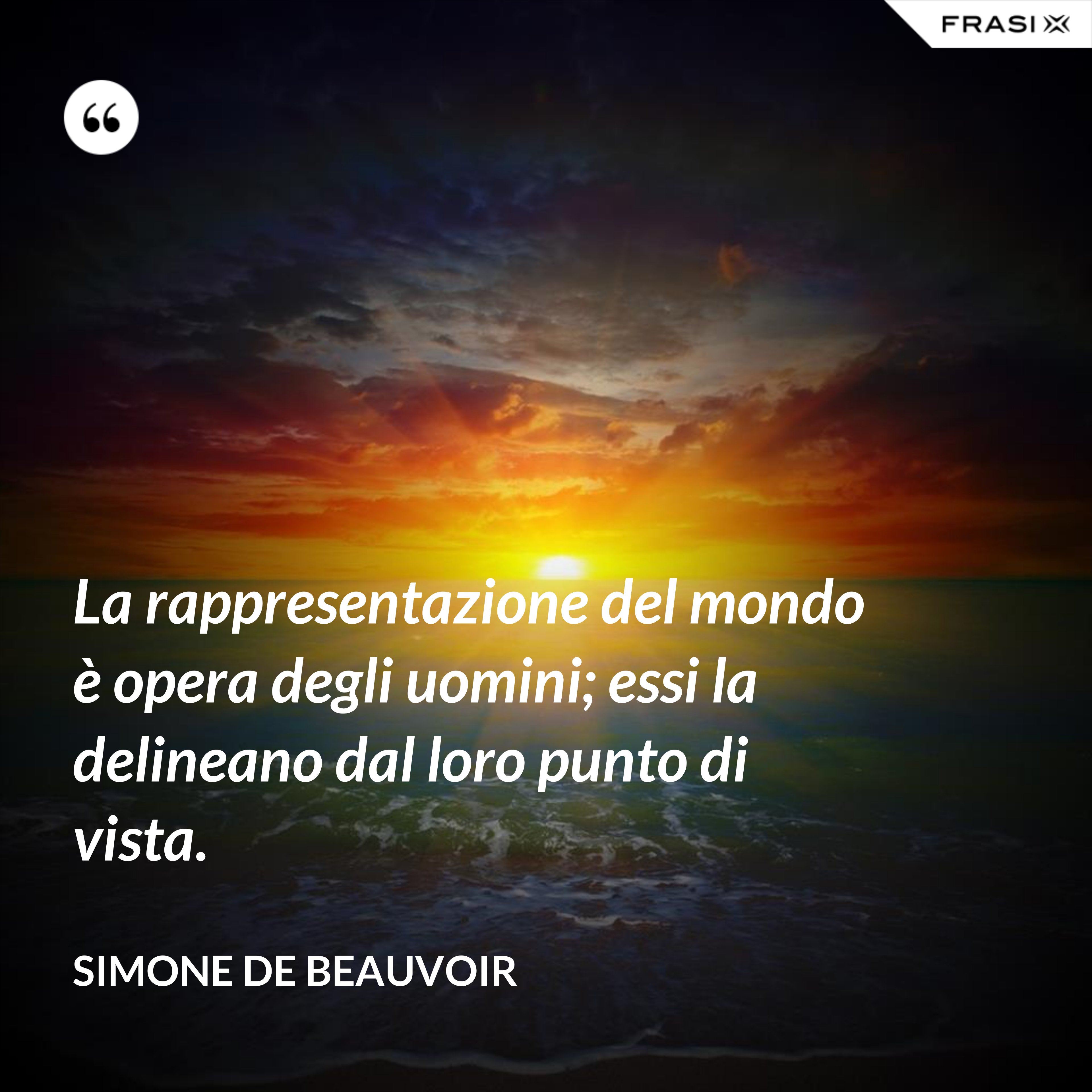 La rappresentazione del mondo è opera degli uomini; essi la delineano dal loro punto di vista. - Simone De Beauvoir