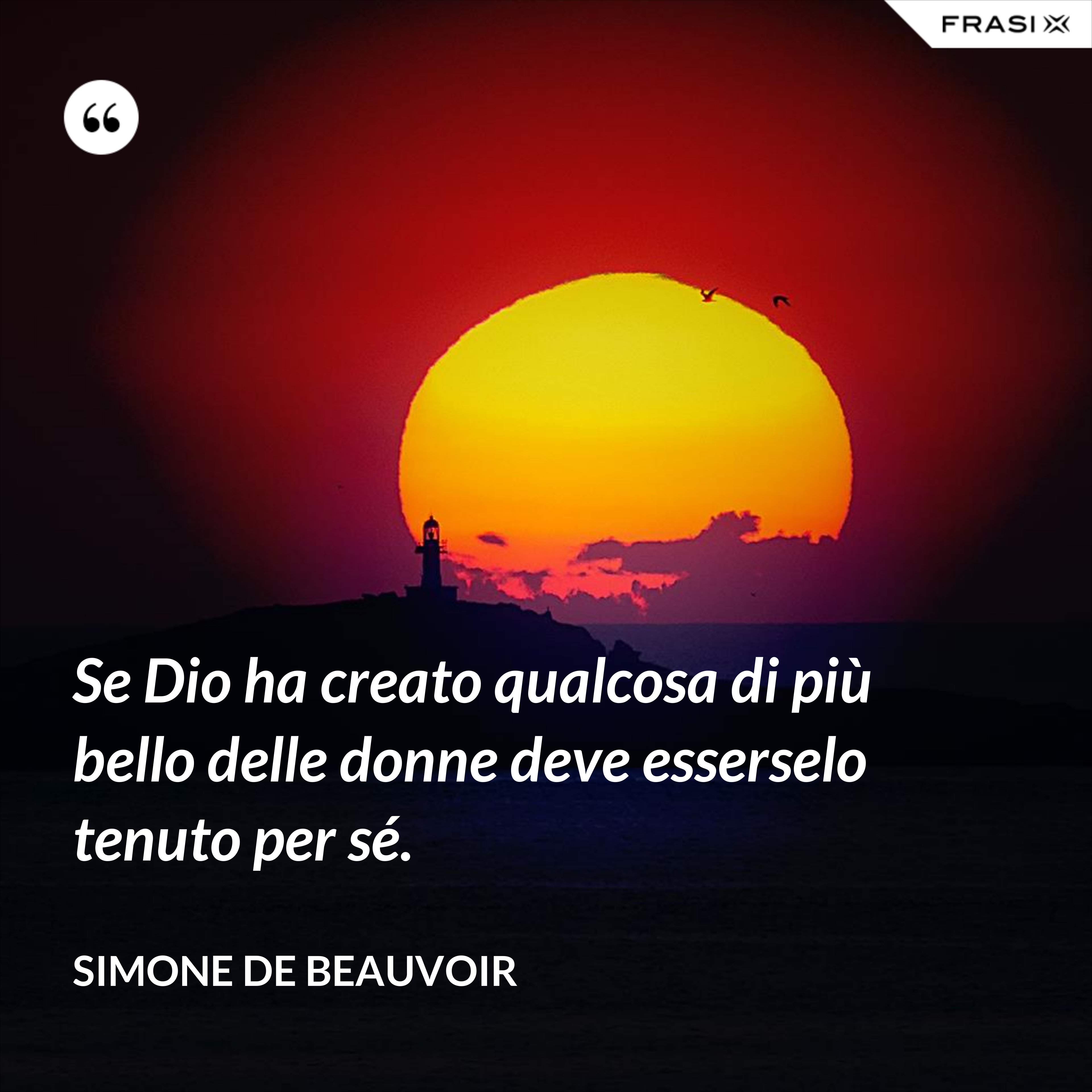 Se Dio ha creato qualcosa di più bello delle donne deve esserselo tenuto per sé. - Simone De Beauvoir