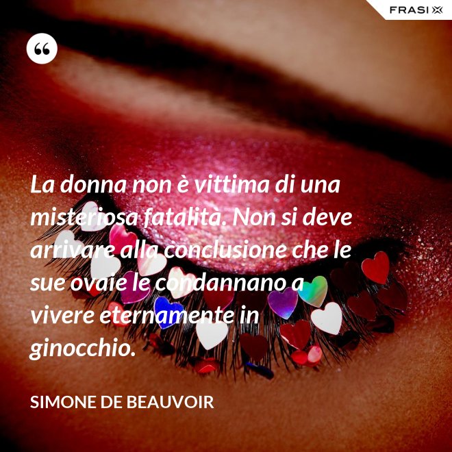 La donna non è vittima di una misteriosa fatalità. Non si deve arrivare alla conclusione che le sue ovaie le condannano a vivere eternamente in ginocchio. - Simone De Beauvoir