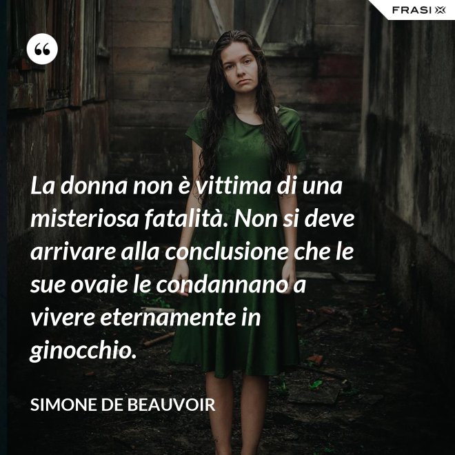 La donna non è vittima di una misteriosa fatalità. Non si deve arrivare alla conclusione che le sue ovaie le condannano a vivere eternamente in ginocchio. - Simone De Beauvoir
