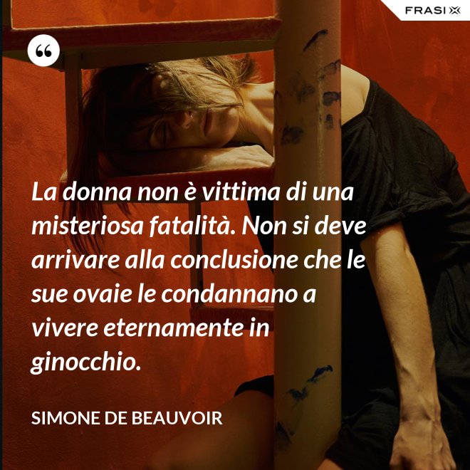 La donna non è vittima di una misteriosa fatalità. Non si deve arrivare alla conclusione che le sue ovaie le condannano a vivere eternamente in ginocchio. - Simone De Beauvoir