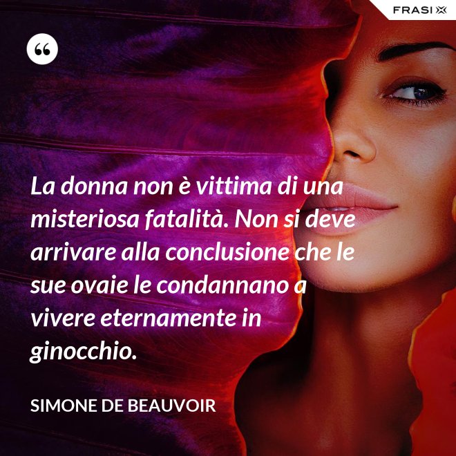 La donna non è vittima di una misteriosa fatalità. Non si deve arrivare alla conclusione che le sue ovaie le condannano a vivere eternamente in ginocchio. - Simone De Beauvoir