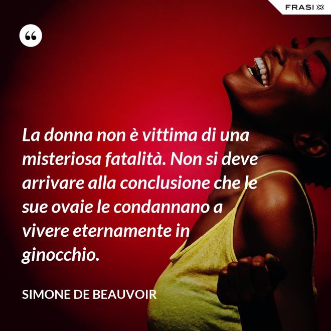 La donna non è vittima di una misteriosa fatalità. Non si deve arrivare alla conclusione che le sue ovaie le condannano a vivere eternamente in ginocchio. - Simone De Beauvoir