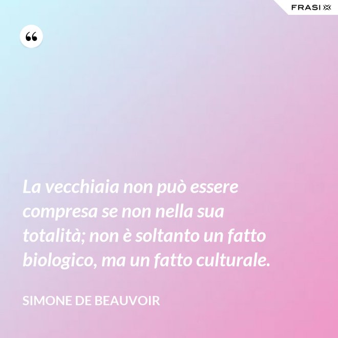 La vecchiaia non può essere compresa se non nella sua totalità; non è soltanto un fatto biologico, ma un fatto culturale. - Simone De Beauvoir