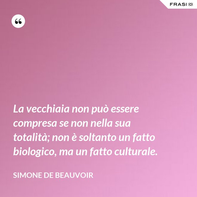 La vecchiaia non può essere compresa se non nella sua totalità; non è soltanto un fatto biologico, ma un fatto culturale. - Simone De Beauvoir