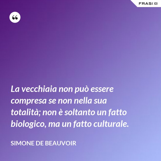 La vecchiaia non può essere compresa se non nella sua totalità; non è soltanto un fatto biologico, ma un fatto culturale. - Simone De Beauvoir